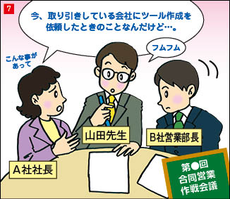 ７コマ目。合同営業作戦会議にて話し合う営業コンサルタント、A社社長、B社営業部長の３人。A社社長が話し始め、他の２人が聴いている。困った表情のA社社長「今、取引している会社にツール作成を依頼した時のことなんだけど。」