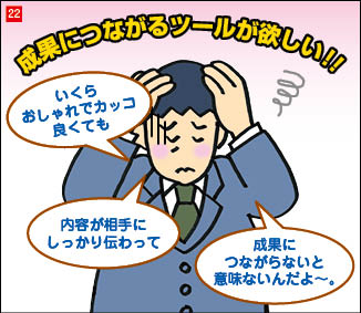 ２２コマ目。目を閉じ、両手で頭を抱えるC社営業部長。「いくらおしゃれでかっこよくても、内容が相手にしっかり伝わって、成果に繋がらないと意味がないんだよ～。成果に繋がるツールが欲しい！」