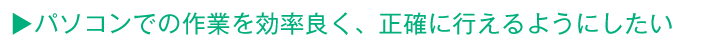 パソコンでの作業を効率良く、正確に行えるようにしたい
